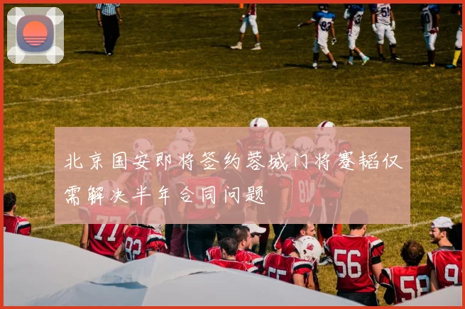 北京国安即将签约蓉城门将蹇韬仅需解决半年合同问题