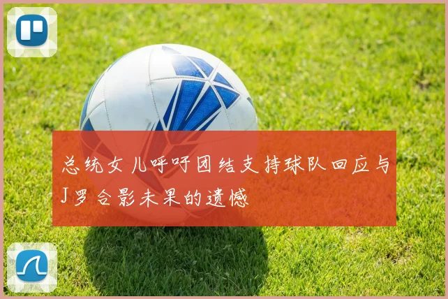 总统女儿呼吁团结支持球队回应与J罗合影未果的遗憾
